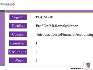 www.rsb.edu.in
Program :
Faculty :
Course :
Trimester :
Session/s :
Week :
4
1
PGDM - 01
Prof.Dr.P.R.Ramakrishnan
Introduction toFinancialAccounting
I
 