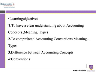www.rsb.edu.in
•Learningobjectives
1.To have a clear understanding about Accounting
Concepts ,Meaning, Types
2.To comprehe...