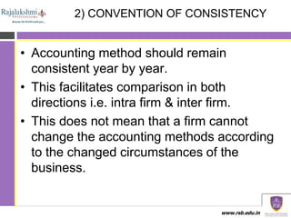 www.rsb.edu.in
2) CONVENTION OF CONSISTENCY
• Accounting method should remain
consistent year by year.
• This facilitates ...