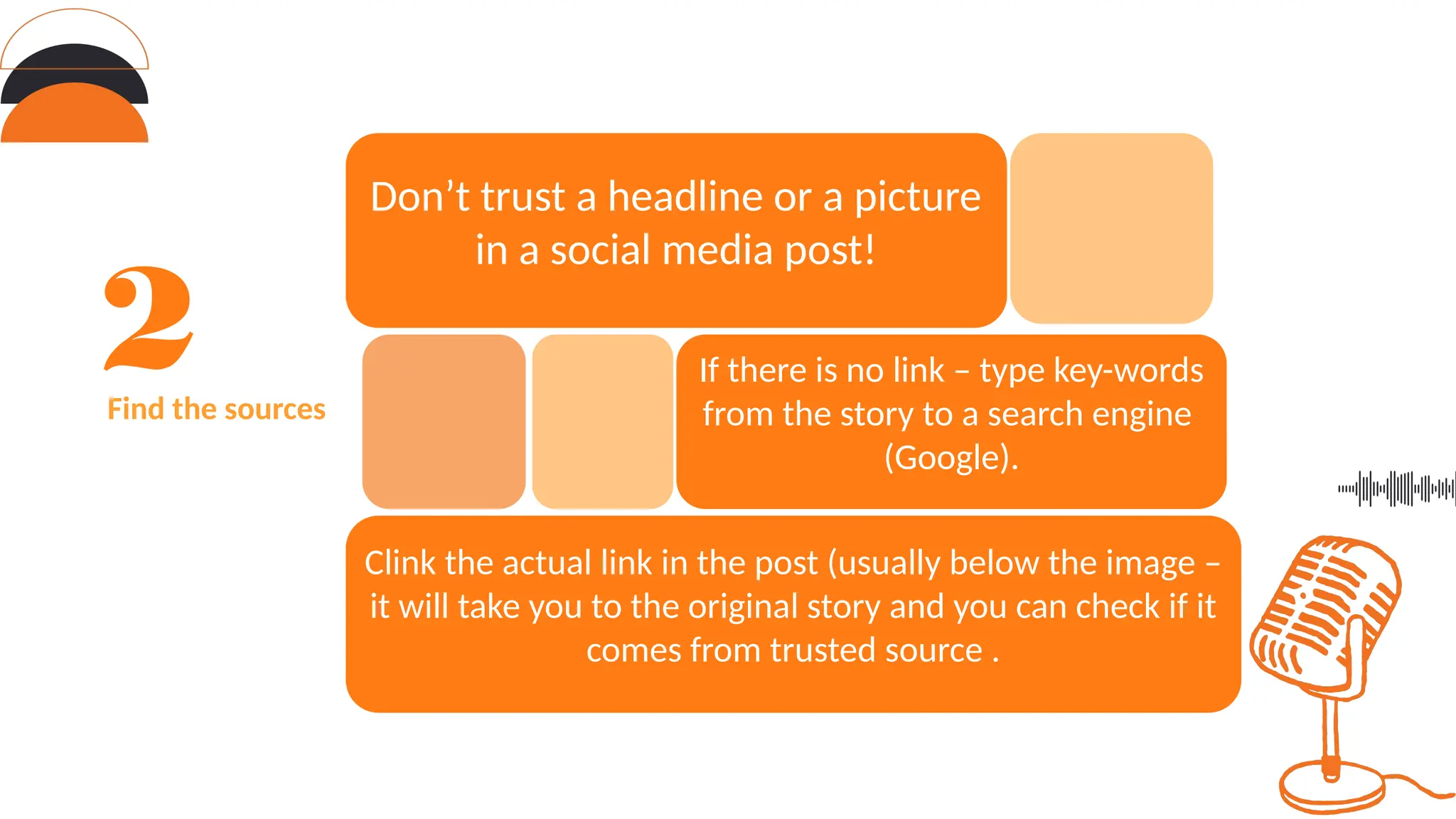 Find the sources
Don’t trust a headline or a picture
in a social media post!
Clink the actual link in the post (usually below the image –
it will take you to the original story and you can check if it
comes from trusted source .
If there is no link – type key-words
from the story to a search engine
(Google).
 
