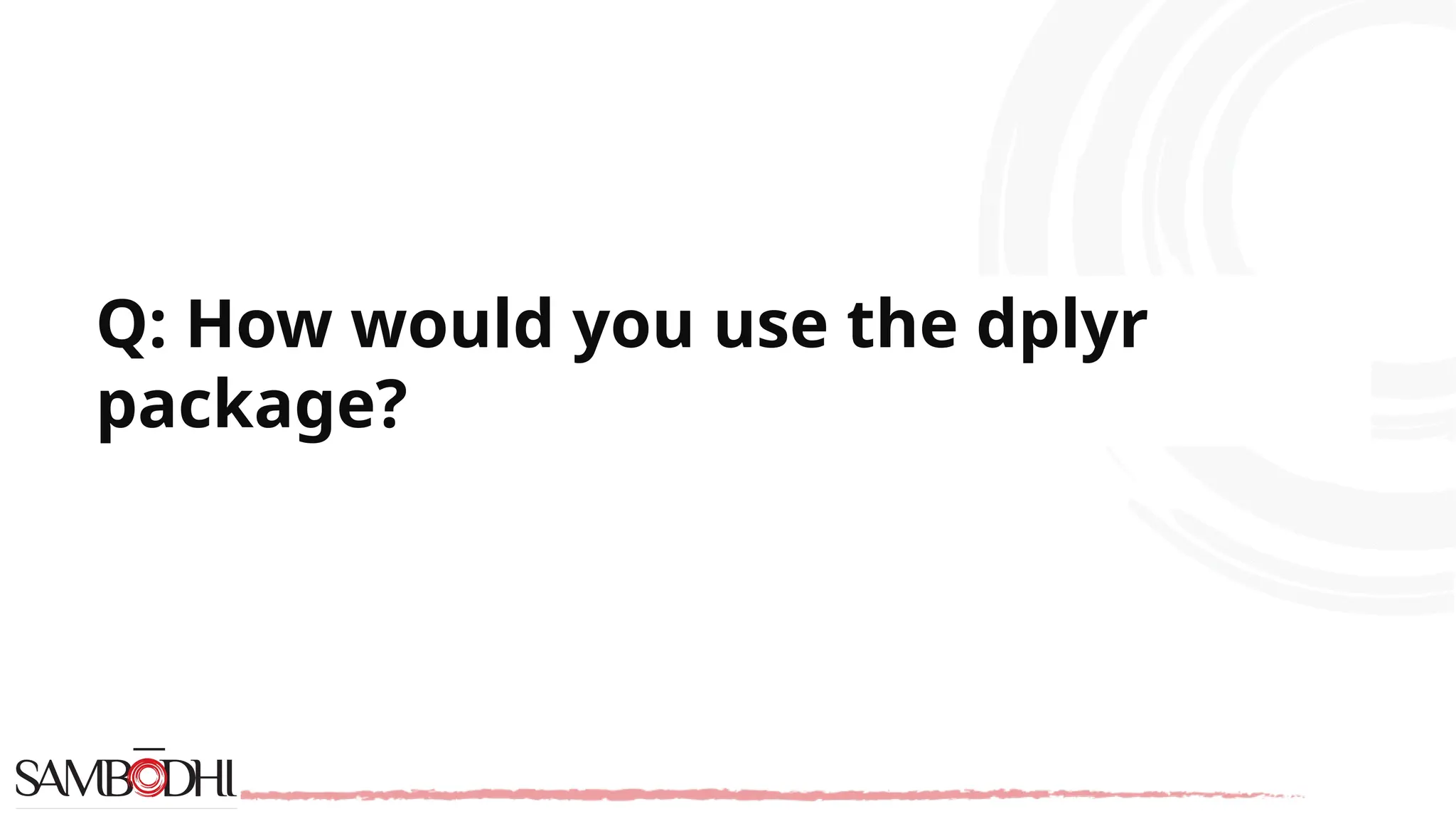 Q: How would you use the dplyr package? 