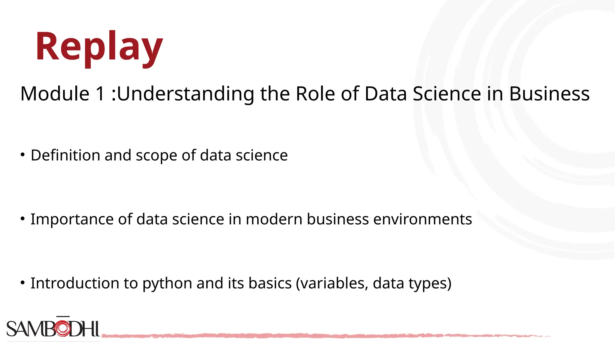Replay Module 1 :Understanding the Role of Data Science in Business • Definition and scope of data science • Importance of data science in modern business environments • Introduction to python and its basics (variables, data types) 