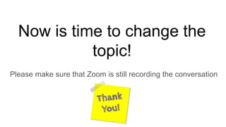 Now is time to change the
topic!
Please make sure that Zoom is still recording the conversation
 