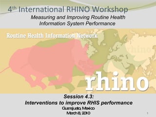 4 th  International RHINO Workshop Guanajuato, Mexico March 8, 2010 Measuring and Improving Routine Health Information System Performance  Session 4.3: Interventions to improve RHIS performance 