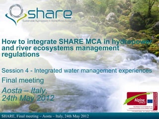 How to integrate SHARE MCA in hydropower
and river ecosystems management
regulations

Session 4 - Integrated water management experiences
Final meeting
Aosta – Italy,
24th May 2012

SHARE, Final meeting – Aosta – Italy, 24th May 2012
 