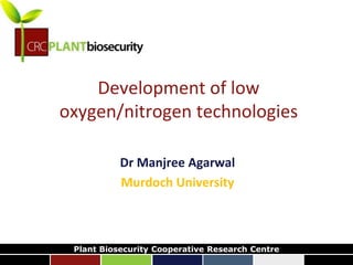 biosecurity built on science
Development of low
oxygen/nitrogen technologies
Dr Manjree Agarwal
Murdoch University
Plant Biosecurity Cooperative Research Centre
 