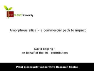Amorphous silica – a commercial path to impact
David Eagling -
on behalf of the 40+ contributors
Plant Biosecurity Cooperative Research Centre
 