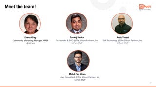 2
Meet the team!
Lead Consultant @ The Silicon Partners Inc.
UiPath MVP
Amit Tiwari
SVP Technoloyg, @The Silicon Partners, Inc.
UiPath MVP
Pankaj Banka
Co-Founder & COO @The Silicon Partners, Inc.
UiPath MVP
Diana Gray
Community Marketing Manager AMER
@UiPath
Mohd Faiz Khan
 