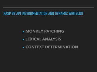 RASP BY API INSTRUMENTATION AND DYNAMIC WHITELIST
▸ MONKEY PATCHING
▸ LEXICAL ANALYSIS
▸ CONTEXT DETERMINATION
 