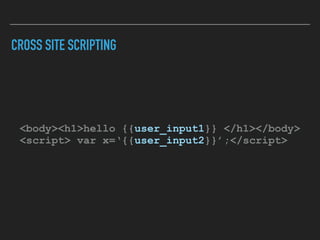 CROSS SITE SCRIPTING
<body><h1>hello {{user_input1}} </h1></body> 
<script> var x=‘{{user_input2}}’;</script>
 