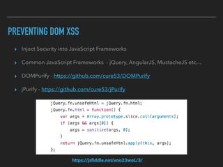 PREVENTING DOM XSS
https://jsﬁddle.net/vno23woL/3/
▸ Inject Security into JavaScript Frameworks
▸ Common JavaScript Frameworks - jQuery, AngularJS, MustacheJS etc…
▸ DOMPurify - https://github.com/cure53/DOMPurify
▸ jPurify - https://github.com/cure53/jPurify
 