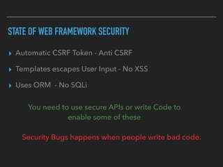 STATE OF WEB FRAMEWORK SECURITY
▸ Automatic CSRF Token - Anti CSRF
▸ Templates escapes User Input - No XSS
▸ Uses ORM - No SQLi
You need to use secure APIs or write Code to  
enable some of these
Security Bugs happens when people write bad code.
 