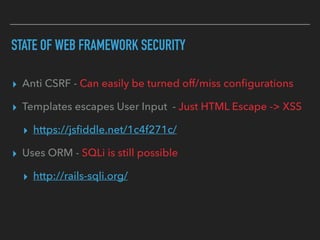 STATE OF WEB FRAMEWORK SECURITY
▸ Anti CSRF - Can easily be turned off/miss conﬁgurations
▸ Templates escapes User Input - Just HTML Escape -> XSS
▸ https://jsﬁddle.net/1c4f271c/
▸ Uses ORM - SQLi is still possible
▸ http://rails-sqli.org/
 