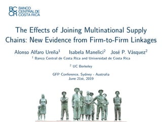 The Eﬀects of Joining Multinational Supply
Chains: New Evidence from Firm-to-Firm Linkages
Alonso Alfaro Ureña1
Isabela Manelici2
José P. Vásquez2
1 Banco Central de Costa Rica and Universidad de Costa Rica
2 UC Berkeley
GFP Conference, Sydney - Australia
June 21st, 2019
 