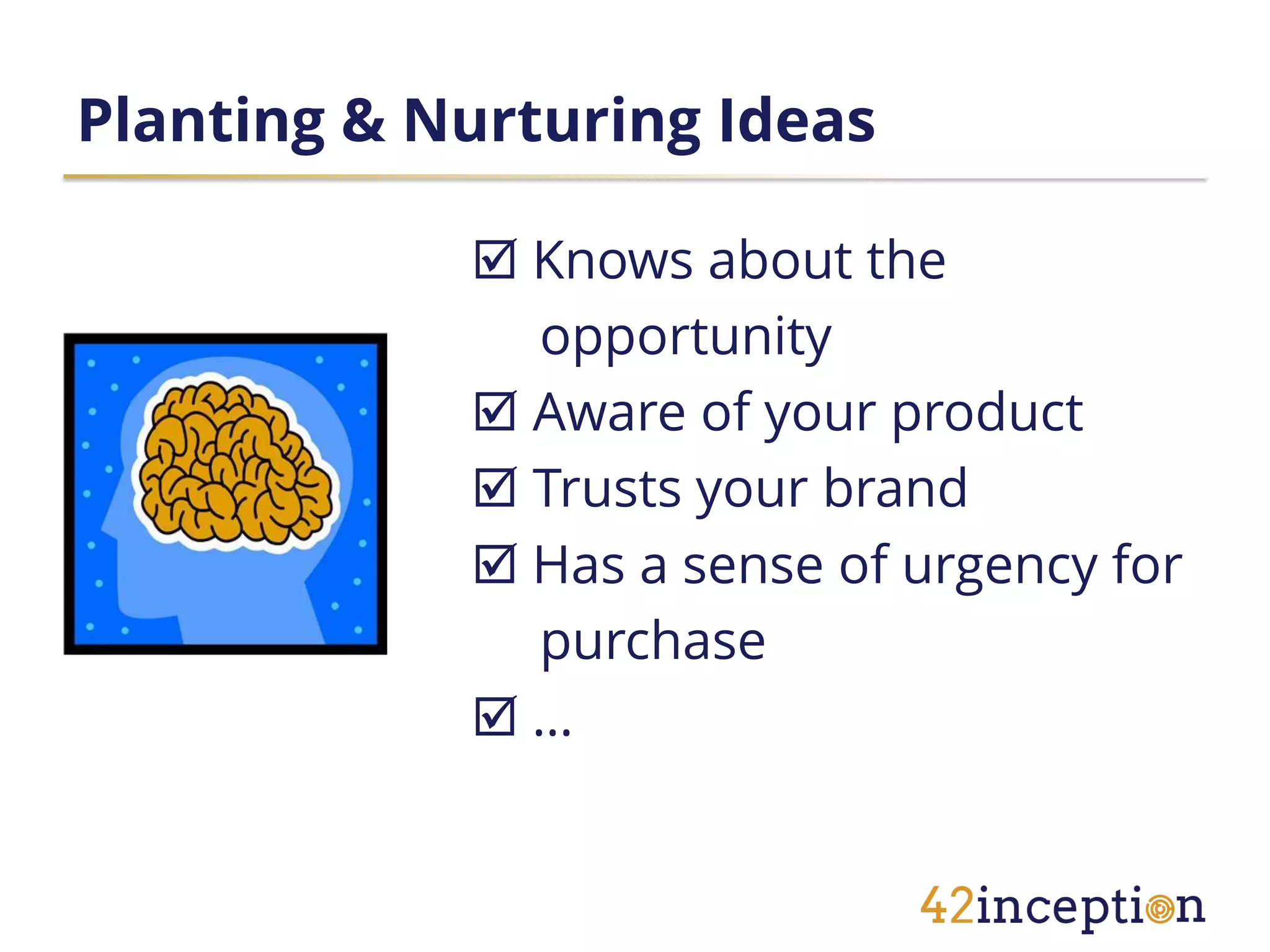 Planting & Nurturing Ideas

             Knows about the
              opportunity
             Aware of your product
             Trusts your brand
             Has a sense of urgency for
              purchase
            …
 