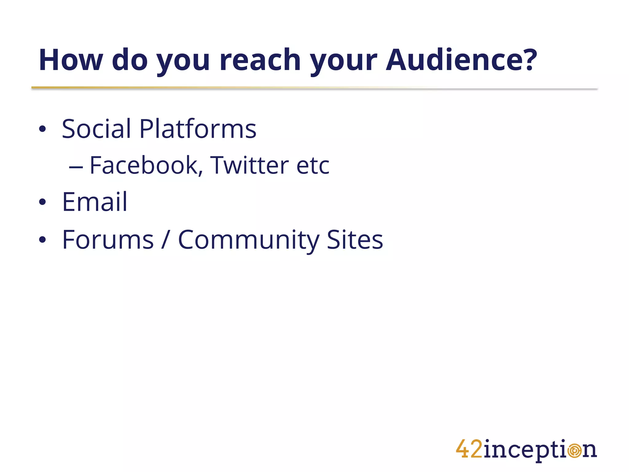How do you reach your Audience?

• Social Platforms
  – Facebook, Twitter etc
• Email
• Forums / Community Sites
 