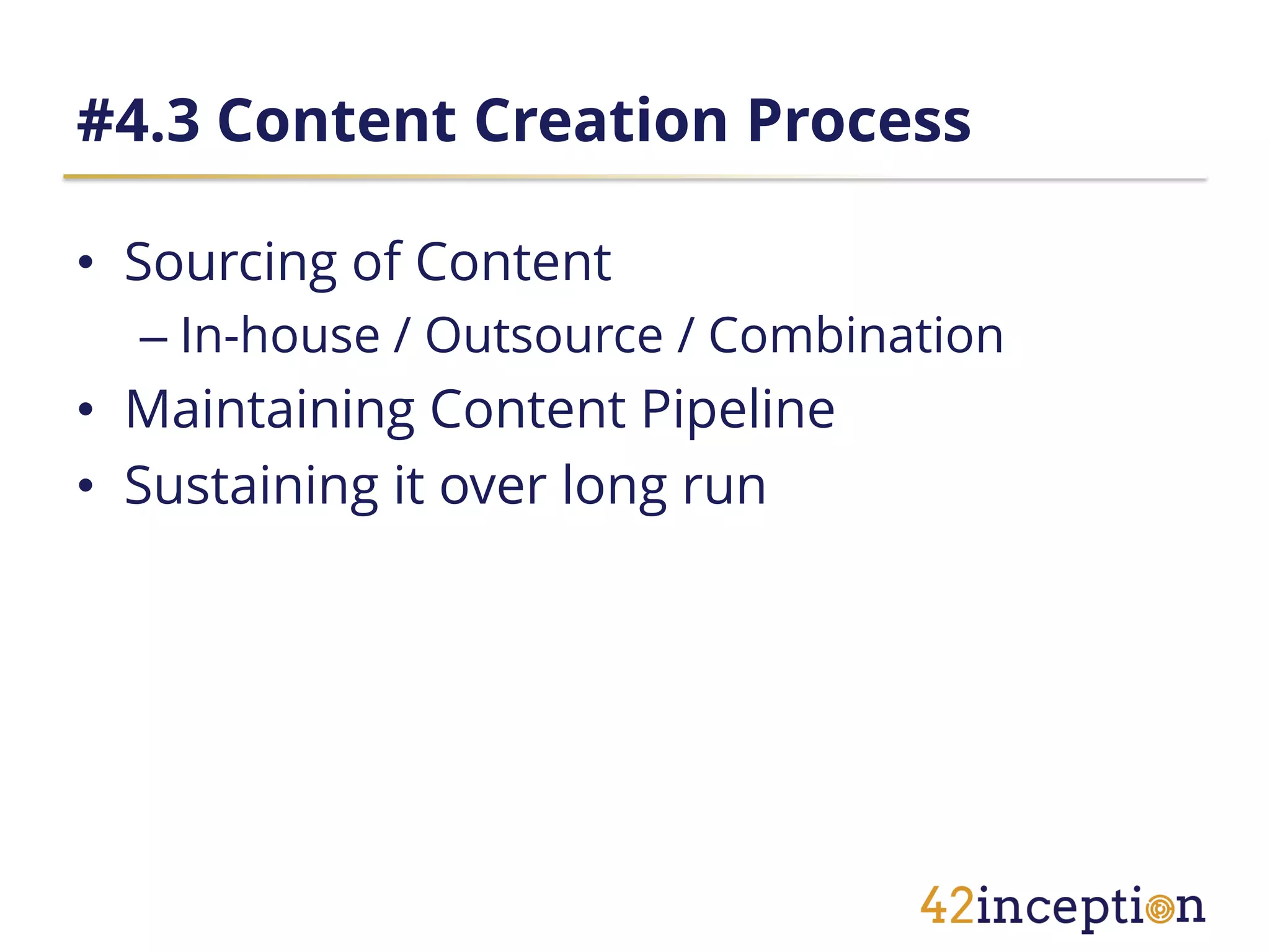 #4.3 Content Creation Process

• Sourcing of Content
  – In-house / Outsource / Combination
• Maintaining Content Pipeline
• Sustaining it over long run
 