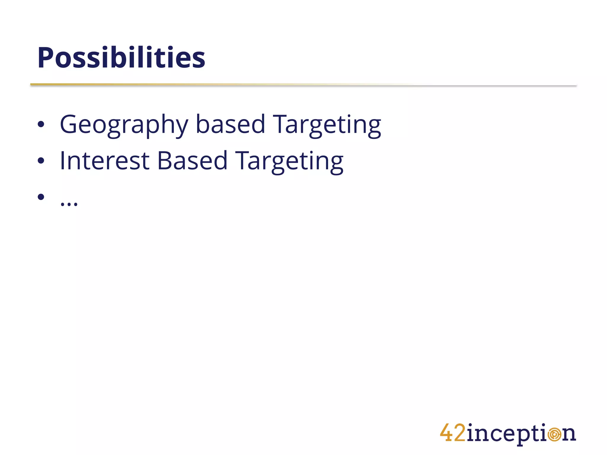 Possibilities

• Geography based Targeting
• Interest Based Targeting
• …
 