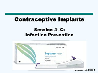 Session 4C, Slide 1
Contraceptive Implants
Session 4 -C:
Infection Prevention
 