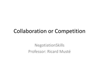 Collaboration or Competition
NegotiationSkills
Professor: Ricard Musté
 