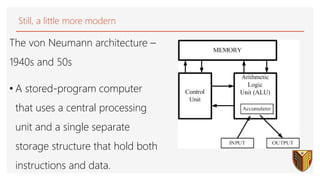 Still, a little more modern
The von Neumann architecture –
1940s and 50s
• A stored-program computer
that uses a central processing
unit and a single separate
storage structure that hold both
instructions and data.
24
 
