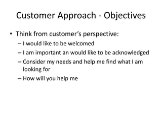 Customer Approach - Objectives
• Think from customer’s perspective:
– I would like to be welcomed
– I am important an would like to be acknowledged
– Consider my needs and help me find what I am
looking for
– How will you help me
 