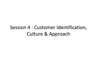 Session 4 : Customer Identification,
Culture & Approach
 