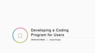 Developing a Coding
Program for Users
BRIAN PICHMAN | Evolve Project
 