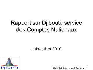 1
Rapport sur Djibouti: service
des Comptes Nationaux
Juin-Juillet 2010
Abdallah Mohamed Bourhan
 
