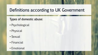 Types of domestic abuse:
• Psychological
• Physical
• Sexual
• Financial
• Emotional
Definitions according to UK Government
 