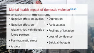 Mental health impact of domestic violence[10, 21]
• Negative effect on studies
• Negative effect on
relationships with friends or
future partners
• Post-traumatic stress
• Anxiety
• Depression
• Panic attacks
• Feelings of isolation
• Loss of confidence
• Suicidal thoughts
 