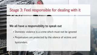 We all have a responsibility to speak out
• Domestic violence is a crime which must not be ignored
• Perpetrators are protected by the silence of victims and
bystanders.
Stage 3: Feel responsible for dealing with it
 