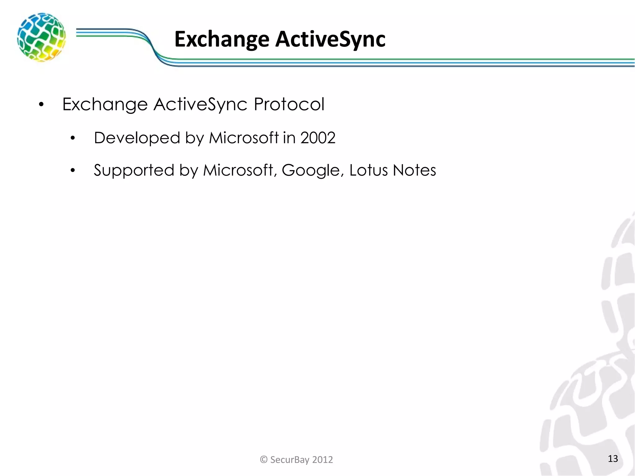 Exchange ActiveSync
•

Exchange ActiveSync Protocol
•

Developed by Microsoft in 2002

•

Supported by Microsoft, Google, Lotus Notes

© SecurBay 2012

13

 