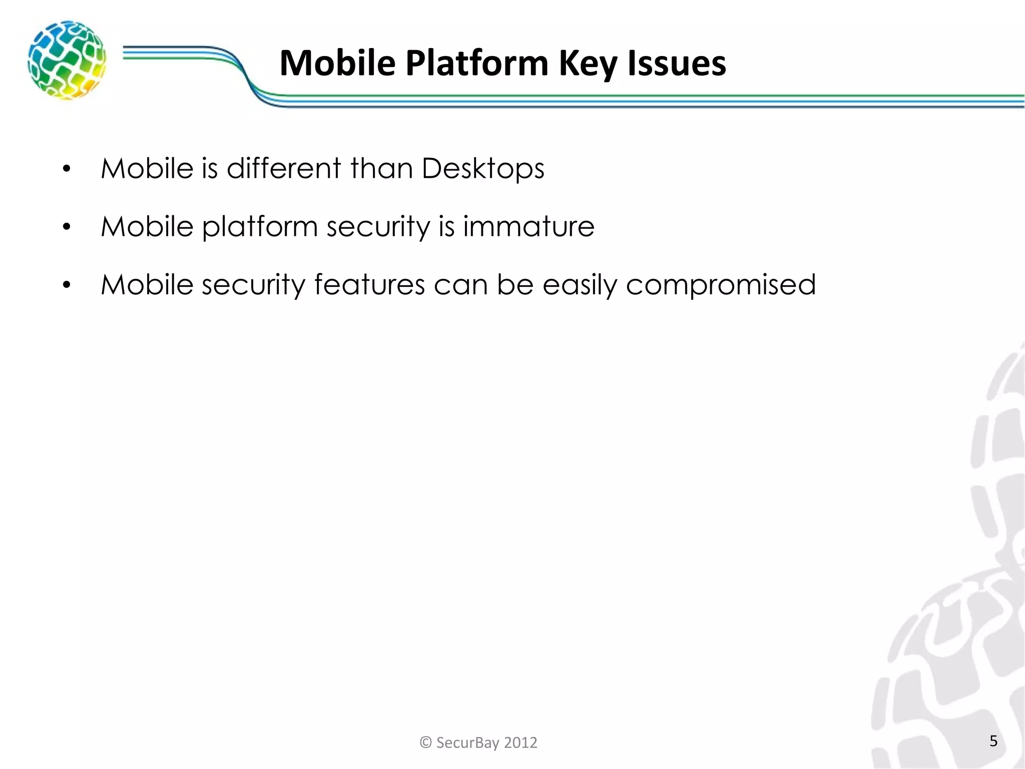 Mobile Platform Key Issues
•

Mobile is different than Desktops

•

Mobile platform security is immature

•

Mobile security features can be easily compromised

© SecurBay 2012

5

 