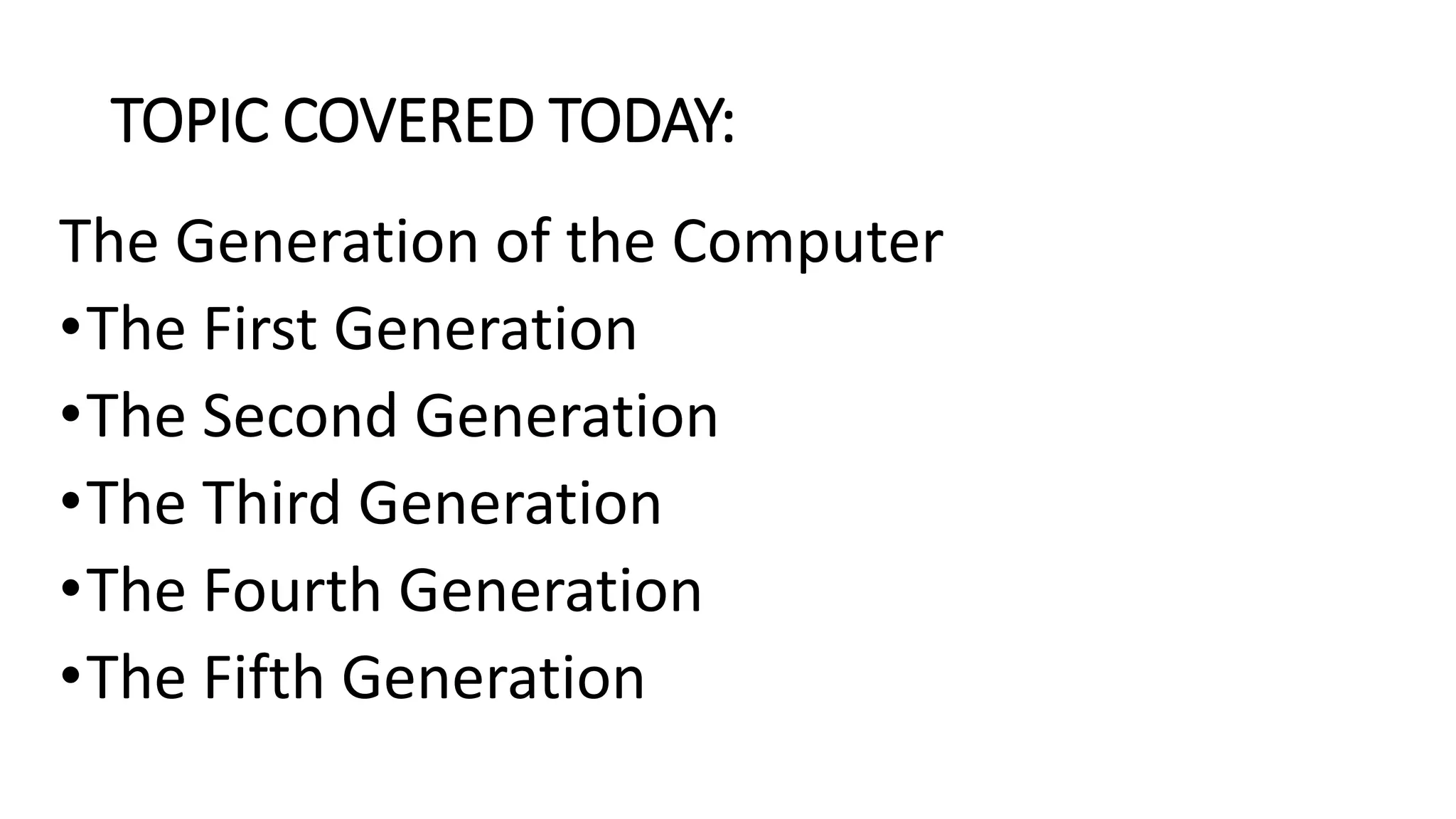 TOPIC COVERED TODAY:
The Generation of the Computer
•The First Generation
•The Second Generation
•The Third Generation
•The Fourth Generation
•The Fifth Generation
 