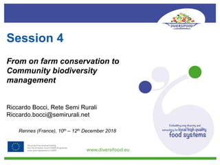 Session 4
From on farm conservation to
Community biodiversity
management
Riccardo Bocci, Rete Semi Rurali
Riccardo.bocci@semirurali.net
Rennes (France), 10th – 12th December 2018
 