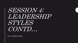 SESSION 4:
LEADERSHIP
STYLES
CONTD…
DR. R. KIRUBA NAGINI
 