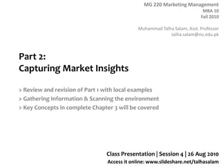 Part 2: Capturing Market Insights > Review and revision of Part 1 with local examples > Gathering Information & Scanning the environment > Key Concepts in complete Chapter 3 will be covered Class Presentation | Session 4 | 26 Aug 2010 