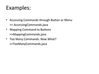 Examples: Accessing Commands through Button or Menu >> AccessingCommands.java Mapping Command to Buttons >>MappingCommands.java Too Many Commands. Now What? >>TooManyCommands.java 
