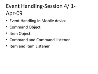 Event Handling-Session 4/ 1-Apr-09 Event Handling in Mobile device Command Object Item Object Command and Command Listener Item and Item Listener 