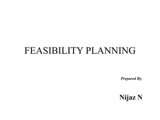 FEASIBILITY PLANNING
Prepared By:
Nijaz N
 