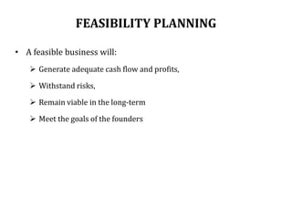 FEASIBILITY PLANNING
• A feasible business will:
 Generate adequate cash flow and profits,
 Withstand risks,
 Remain viable in the long-term
 Meet the goals of the founders
 