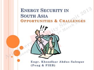 ENERGY SECURITY IN
SOUTH ASIA
O PPORTUNITIES & C HALLENGES




    Engr. Khondkar Abdus Saleque
    (Peng & FIEB)
 