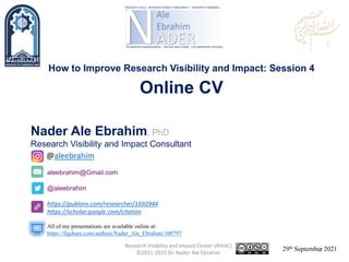 aleebrahim@Gmail.com
@aleebrahim
https://publons.com/researcher/1692944
https://scholar.google.com/citation
Nader Ale Ebrahim, PhD
Research Visibility and Impact Consultant
29th September 2021
All of my presentations are available online at:
https://figshare.com/authors/Nader_Ale_Ebrahim/100797
@aleebrahim
How to Improve Research Visibility and Impact: Session 4
Online CV
Research Visibility and Impact Center-(RVnIC)
©2021-2023 Dr. Nader Ale Ebrahim 1
 