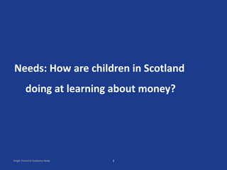 Single Financial Guidance Body
Needs: How are children in Scotland
doing at learning about money?
1
 
