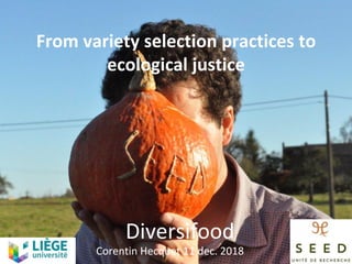Diversifood	
Corentin	Hecquet	11	dec.	2018	
From	variety	selection	practices	to	
ecological	justice	
	
	
 