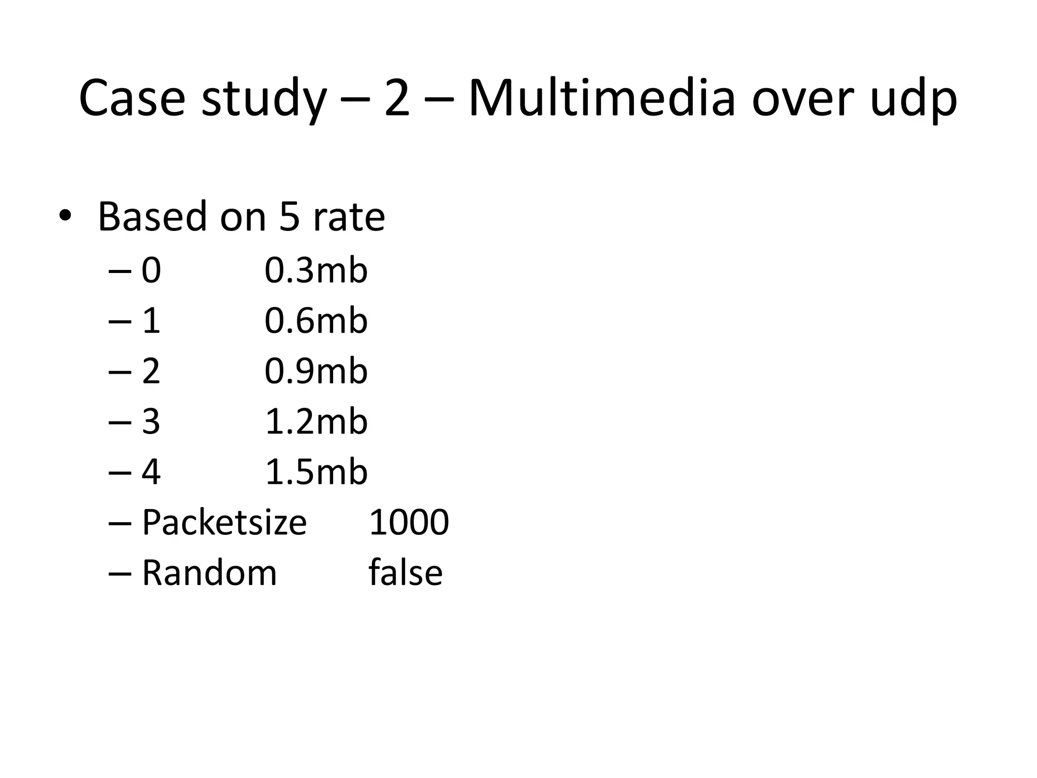 Case	study	–	2	–	Multimedia	over	udp
• Based	on	5	rate	
– 0		 0.3mb	
– 1	 0.6mb	
– 2	 0.9mb	
– 3	 1.2mb	
– 4	 1.5mb	
– Packetsize		 1000	
– Random	 false
 