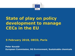 State of play on policy
development to manage
CECs in the EU
Peter Korytár
European Commission, DG Environment, Sustainable chemicals
5 February 2018, OECD, Paris
 