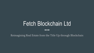 Fetch Blockchain Ltd
Reimagining Real Estate from the Title Up through Blockchain
 