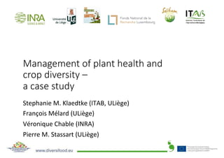 Management of plant health and
crop diversity –
a case study
Stephanie	M.	Klaedtke	(ITAB,	ULiège)	
François	Mélard	(ULiège)	
Véronique	Chable	(INRA)	
Pierre	M.	Stassart	(ULiège)	
 